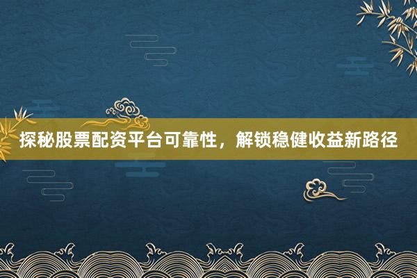 探秘股票配资平台可靠性，解锁稳健收益新路径