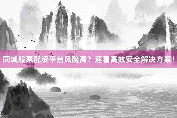 同城股票配资平台风险高？速看高效安全解决方案！