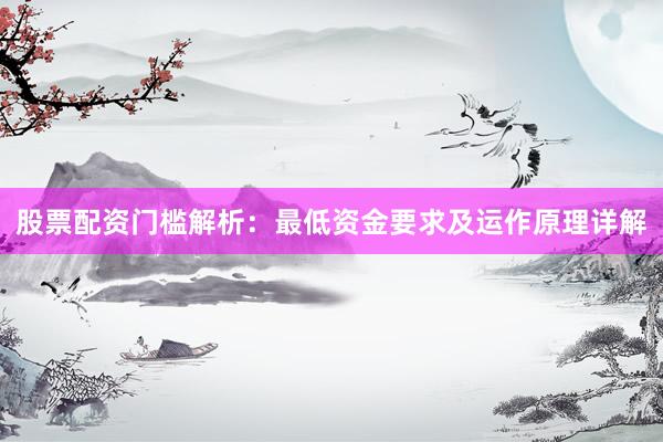 股票配资门槛解析：最低资金要求及运作原理详解