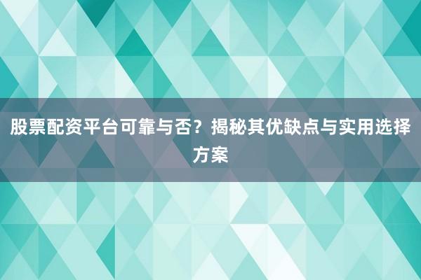 股票配资平台可靠与否？揭秘其优缺点与实用选择方案