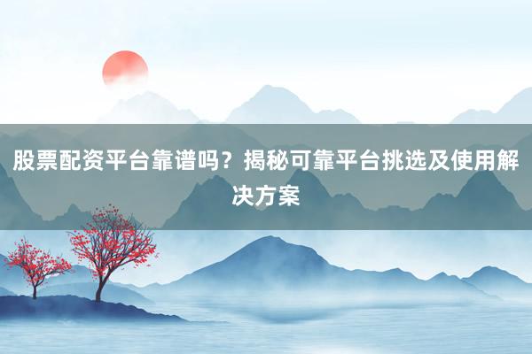 股票配资平台靠谱吗？揭秘可靠平台挑选及使用解决方案