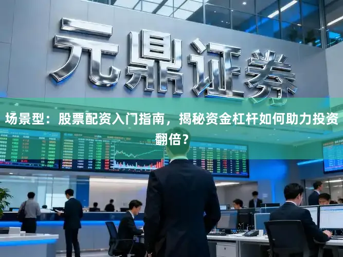 场景型：股票配资入门指南，揭秘资金杠杆如何助力投资翻倍？