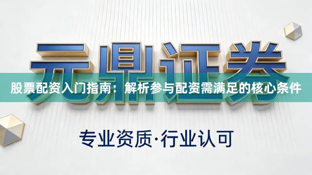 股票配资入门指南：解析参与配资需满足的核心条件