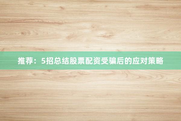 推荐：5招总结股票配资受骗后的应对策略