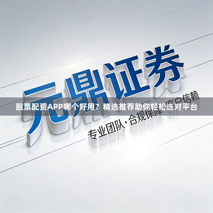 股票配资APP哪个好用？精选推荐助你轻松选对平台