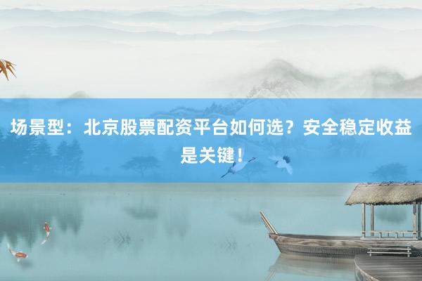 场景型：北京股票配资平台如何选？安全稳定收益是关键！