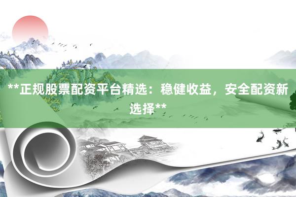 **正规股票配资平台精选：稳健收益，安全配资新选择**