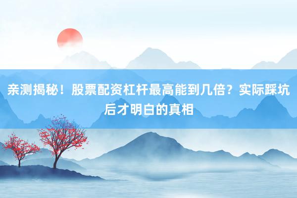 亲测揭秘！股票配资杠杆最高能到几倍？实际踩坑后才明白的真相
