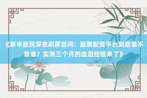 《新手股民深夜刷屏自问：股票配资平台到底靠不靠谱？实测三个月的血泪经验来了》