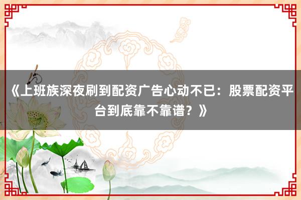 《上班族深夜刷到配资广告心动不已：股票配资平台到底靠不靠谱？》