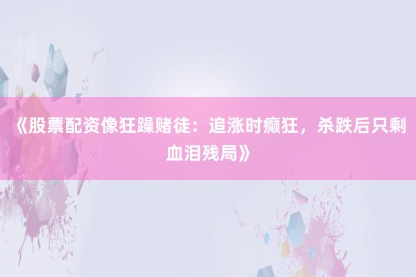 《股票配资像狂躁赌徒：追涨时癫狂，杀跌后只剩血泪残局》