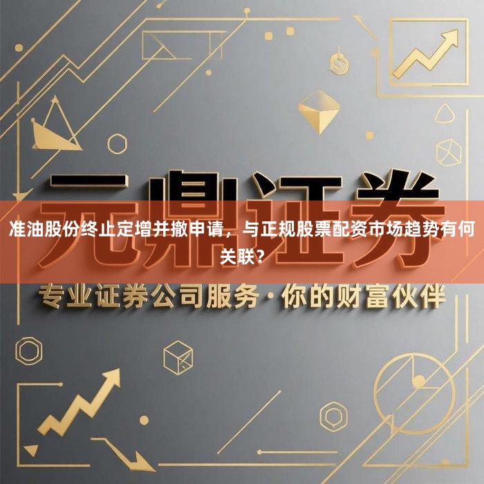 准油股份终止定增并撤申请，与正规股票配资市场趋势有何关联？