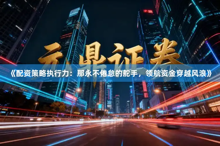 《配资策略执行力：那永不倦怠的舵手，领航资金穿越风浪》