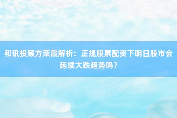 和讯投顾方荣霞解析：正规股票配资下明日股市会延续大跌趋势吗？