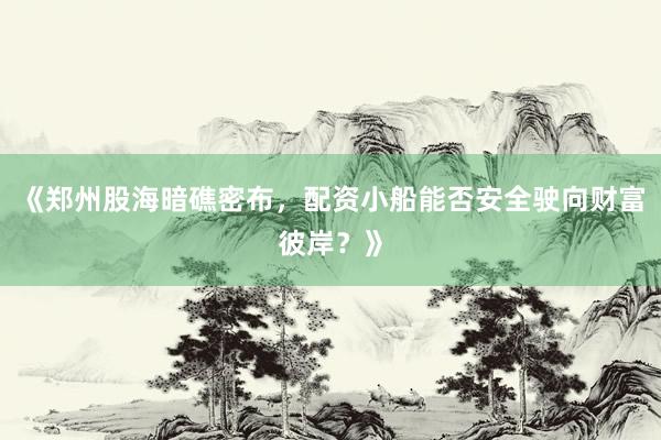 《郑州股海暗礁密布，配资小船能否安全驶向财富彼岸？》