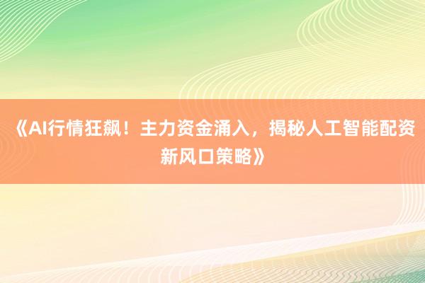 《AI行情狂飙！主力资金涌入，揭秘人工智能配资新风口策略》