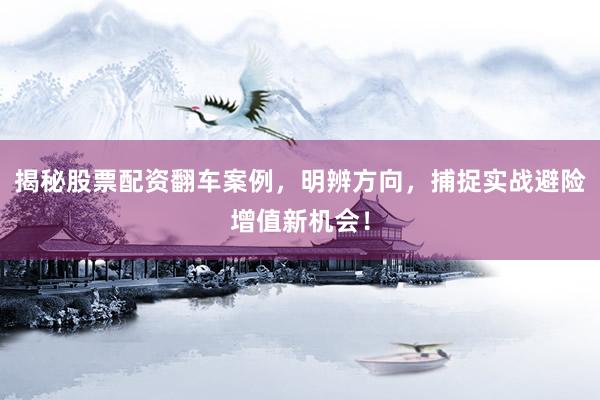 揭秘股票配资翻车案例，明辨方向，捕捉实战避险增值新机会！