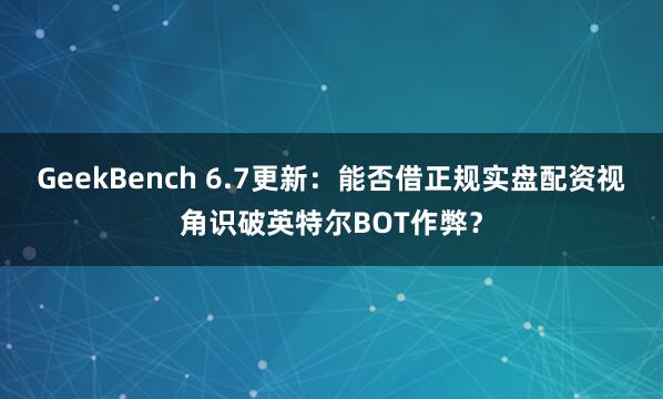 GeekBench 6.7更新：能否借正规实盘配资视角识破英特尔BOT作弊？