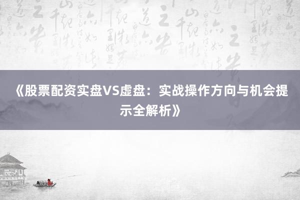 《股票配资实盘VS虚盘：实战操作方向与机会提示全解析》