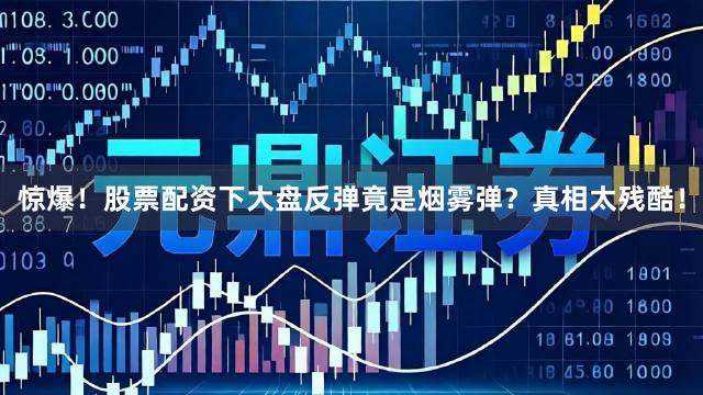 惊爆！股票配资下大盘反弹竟是烟雾弹？真相太残酷！