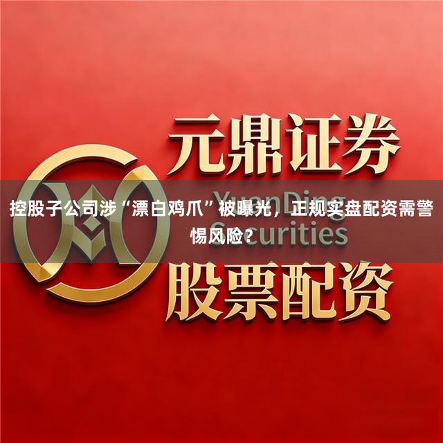 控股子公司涉“漂白鸡爪”被曝光，正规实盘配资需警惕风险？