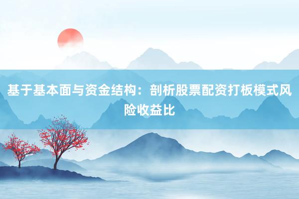基于基本面与资金结构：剖析股票配资打板模式风险收益比