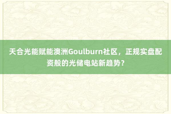 天合光能赋能澳洲Goulburn社区，正规实盘配资般的光储电站新趋势？