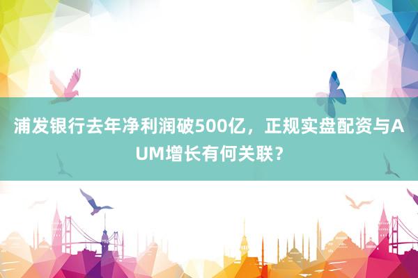 浦发银行去年净利润破500亿，正规实盘配资与AUM增长有何关联？