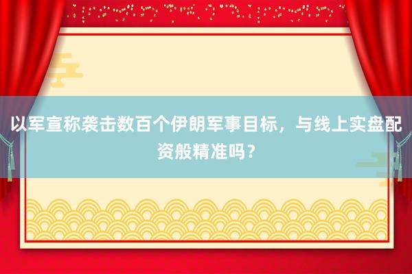 以军宣称袭击数百个伊朗军事目标，与线上实盘配资般精准吗？