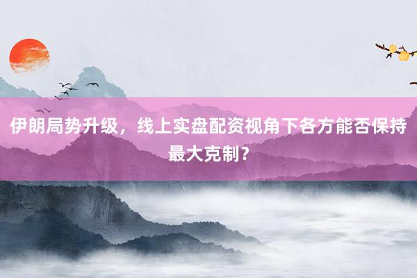 伊朗局势升级，线上实盘配资视角下各方能否保持最大克制？