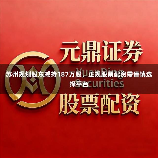 苏州规划股东减持187万股，正规股票配资需谨慎选择平台