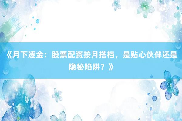 《月下逐金：股票配资按月搭档，是贴心伙伴还是隐秘陷阱？》