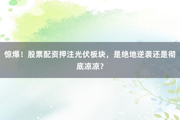 惊爆！股票配资押注光伏板块，是绝地逆袭还是彻底凉凉？