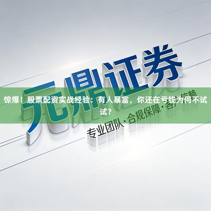 惊爆！股票配资实战经验：有人暴富，你还在亏钱为何不试试？
