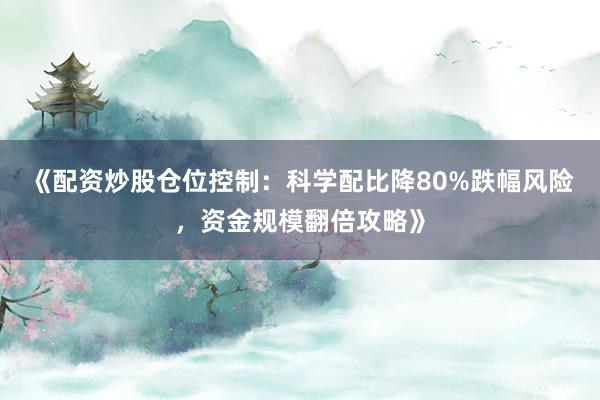 《配资炒股仓位控制：科学配比降80%跌幅风险，资金规模翻倍攻略》