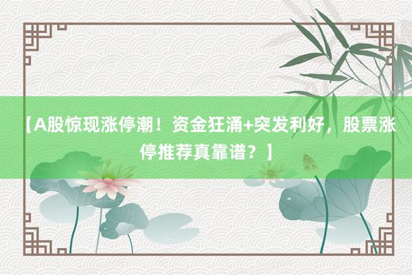 【A股惊现涨停潮！资金狂涌+突发利好，股票涨停推荐真靠谱？】
