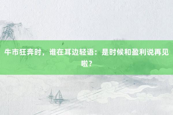 牛市狂奔时，谁在耳边轻语：是时候和盈利说再见啦？