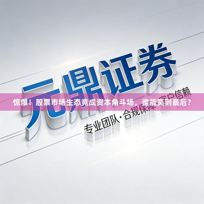 惊爆！股票市场生态竟成资本角斗场，谁能笑到最后？