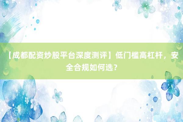 【成都配资炒股平台深度测评】低门槛高杠杆，安全合规如何选？