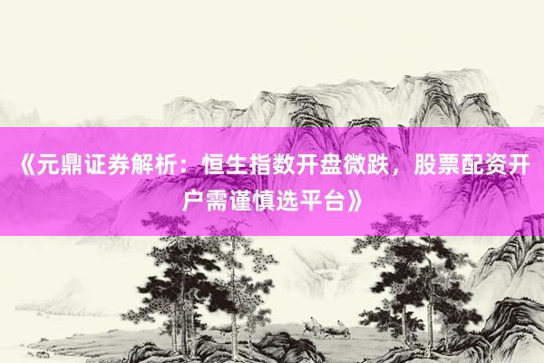 《元鼎证券解析：恒生指数开盘微跌，股票配资开户需谨慎选平台》