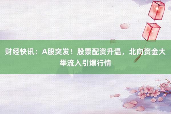 财经快讯：A股突发！股票配资升温，北向资金大举流入引爆行情