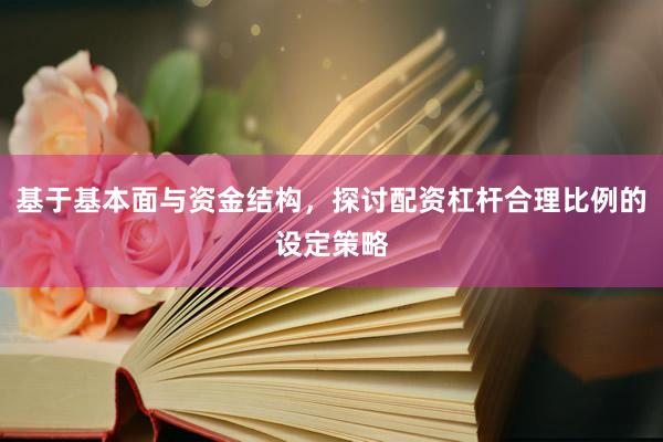 基于基本面与资金结构，探讨配资杠杆合理比例的设定策略