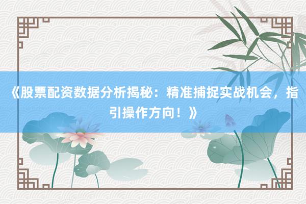 《股票配资数据分析揭秘：精准捕捉实战机会，指引操作方向！》