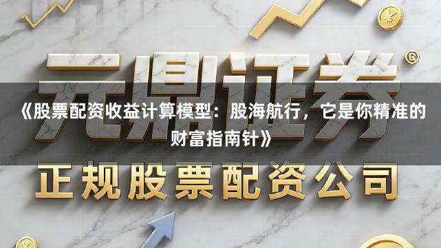 《股票配资收益计算模型：股海航行，它是你精准的财富指南针》