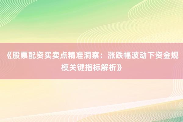 《股票配资买卖点精准洞察：涨跌幅波动下资金规模关键指标解析》