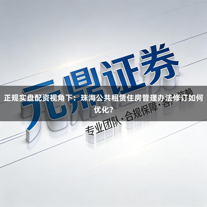 正规实盘配资视角下：珠海公共租赁住房管理办法修订如何优化？