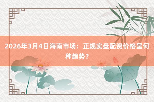 2026年3月4日海南市场：正规实盘配资价格呈何种趋势？