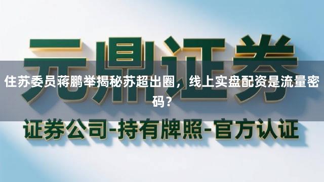 住苏委员蒋鹏举揭秘苏超出圈，线上实盘配资是流量密码？