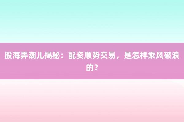 股海弄潮儿揭秘：配资顺势交易，是怎样乘风破浪的？
