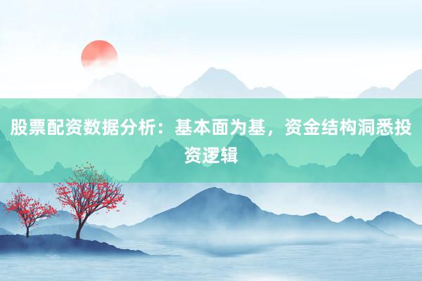 股票配资数据分析：基本面为基，资金结构洞悉投资逻辑